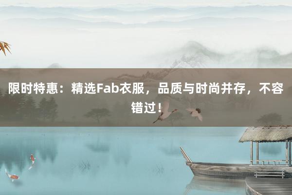 限时特惠：精选Fab衣服，品质与时尚并存，不容错过！